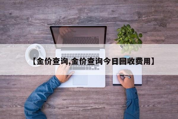 【金价查询,金价查询今日回收费用】