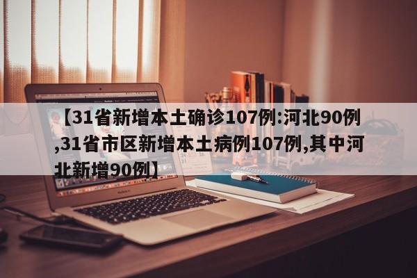 【31省新增本土确诊107例:河北90例,31省市区新增本土病例107例,其中河北新增90例】