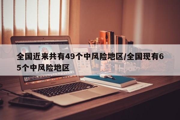 全国近来共有49个中风险地区/全国现有65个中风险地区