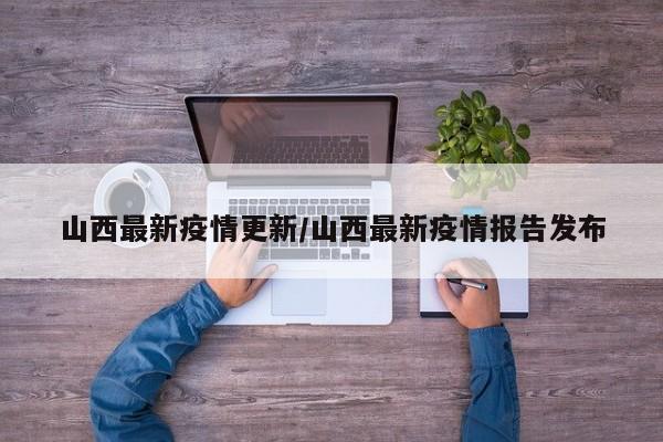 山西最新疫情更新/山西最新疫情报告发布