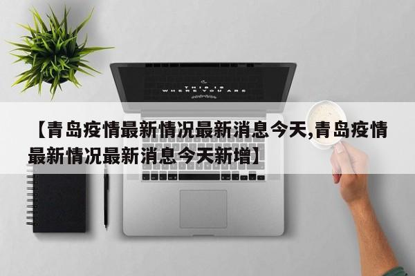 【青岛疫情最新情况最新消息今天,青岛疫情最新情况最新消息今天新增】