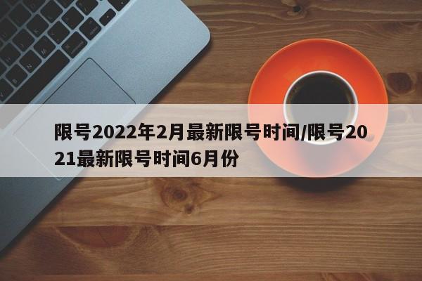 限号2022年2月最新限号时间/限号2021最新限号时间6月份