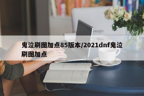 鬼泣刷图加点85版本/2021dnf鬼泣刷图加点