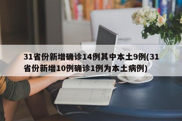 31省份新增确诊14例其中本土9例(31省份新增10例确诊1例为本土病例)