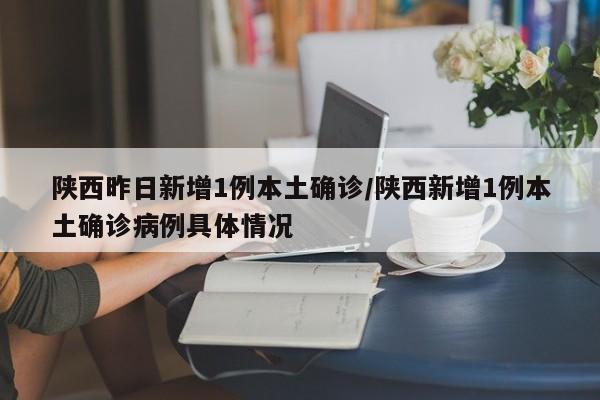 陕西昨日新增1例本土确诊/陕西新增1例本土确诊病例具体情况