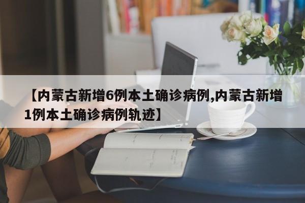 【内蒙古新增6例本土确诊病例,内蒙古新增1例本土确诊病例轨迹】