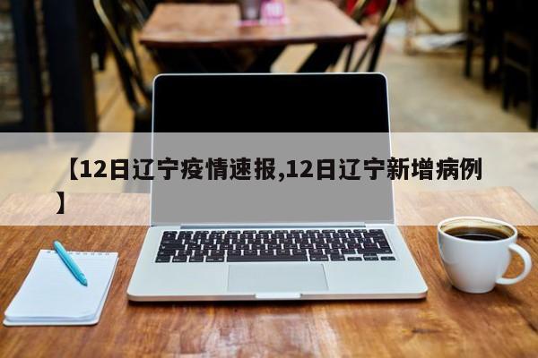 【12日辽宁疫情速报,12日辽宁新增病例】