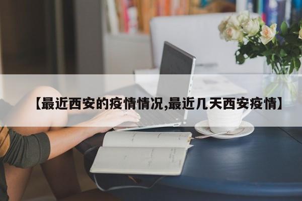 【最近西安的疫情情况,最近几天西安疫情】