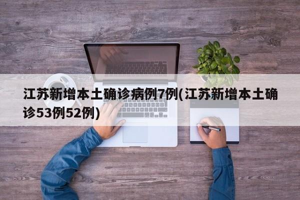 江苏新增本土确诊病例7例(江苏新增本土确诊53例52例)