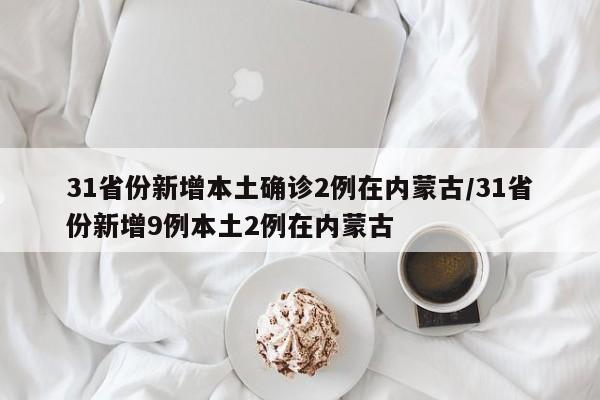 31省份新增本土确诊2例在内蒙古/31省份新增9例本土2例在内蒙古