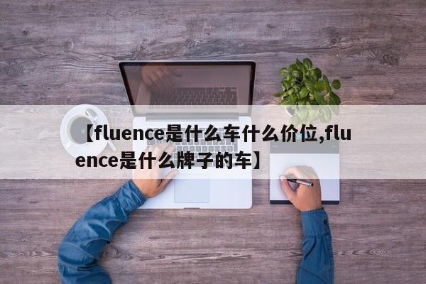 【fluence是什么车什么价位,fluence是什么牌子的车】