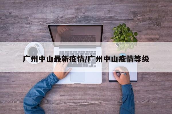 广州中山最新疫情/广州中山疫情等级