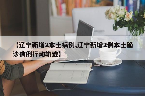 【辽宁新增2本土病例,辽宁新增2例本土确诊病例行动轨迹】