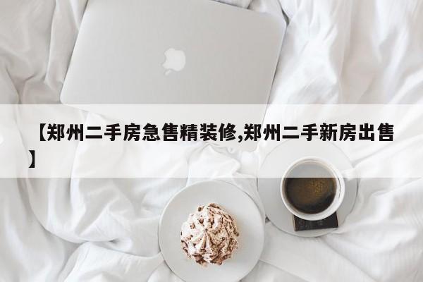 【郑州二手房急售精装修,郑州二手新房出售】