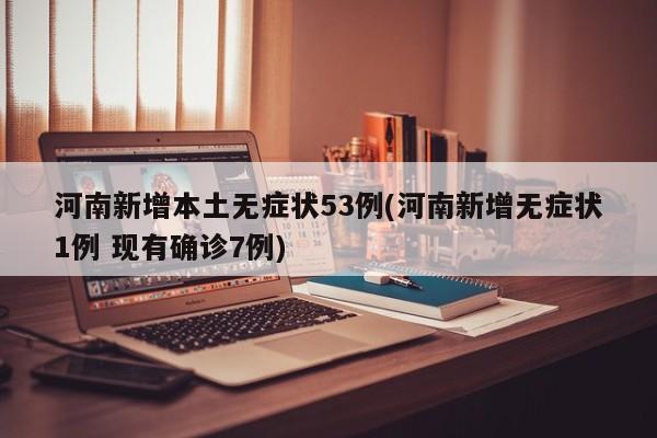 河南新增本土无症状53例(河南新增无症状1例 现有确诊7例)