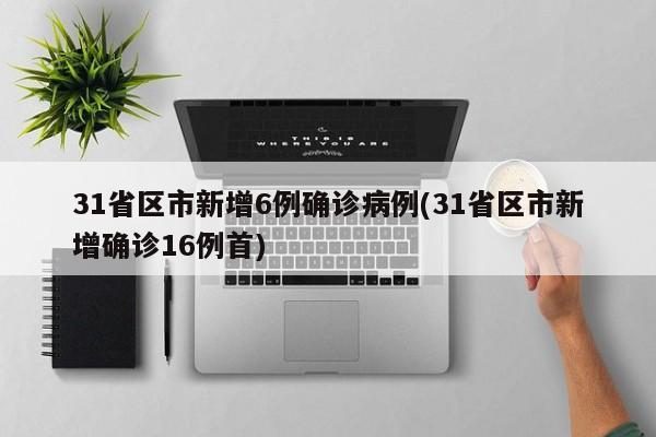31省区市新增6例确诊病例(31省区市新增确诊16例首)