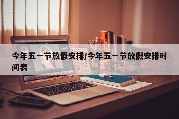 今年五一节放假安排/今年五一节放假安排时间表