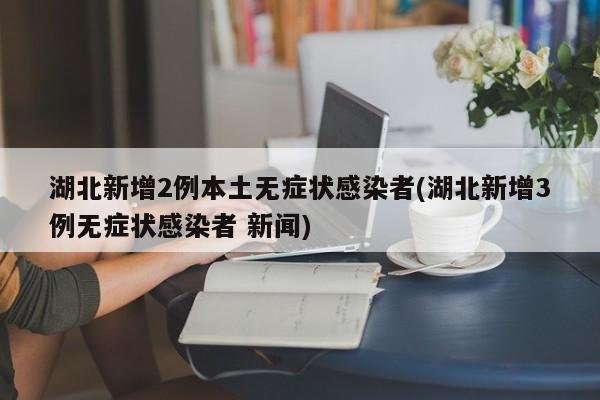 湖北新增2例本土无症状感染者(湖北新增3例无症状感染者 新闻)