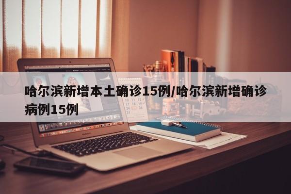 哈尔滨新增本土确诊15例/哈尔滨新增确诊病例15例