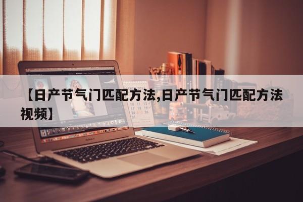 【日产节气门匹配方法,日产节气门匹配方法视频】