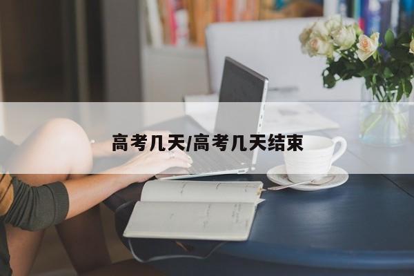 高考几天/高考几天结束