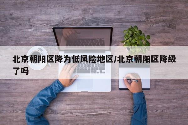 北京朝阳区降为低风险地区/北京朝阳区降级了吗