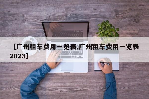 【广州租车费用一览表,广州租车费用一览表2023】