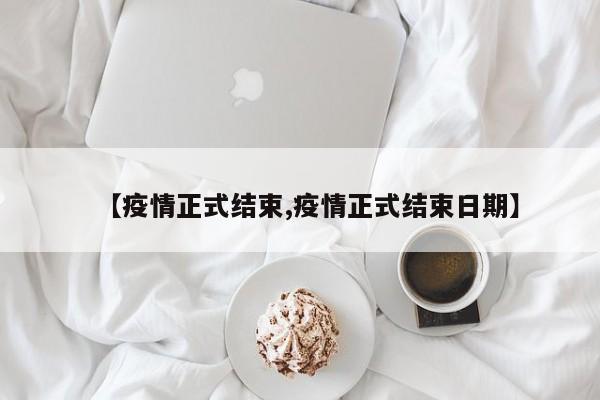 【疫情正式结束,疫情正式结束日期】