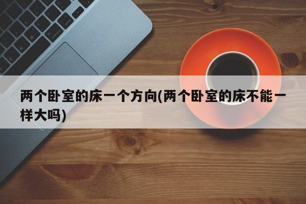 两个卧室的床一个方向(两个卧室的床不能一样大吗)