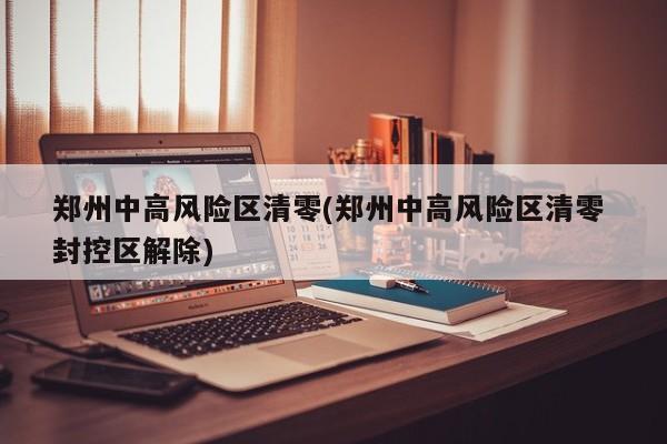 郑州中高风险区清零(郑州中高风险区清零 封控区解除)