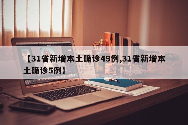 【31省新增本土确诊49例,31省新增本土确诊5例】