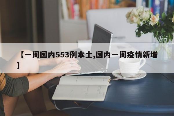 【一周国内553例本土,国内一周疫情新增】