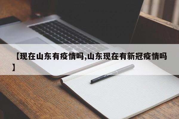 【现在山东有疫情吗,山东现在有新冠疫情吗】