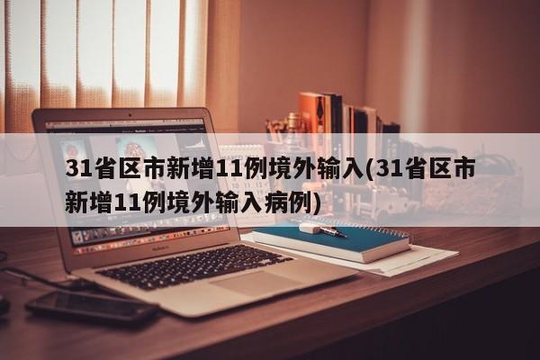 31省区市新增11例境外输入(31省区市新增11例境外输入病例)
