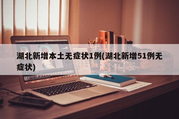 湖北新增本土无症状1例(湖北新增51例无症状)