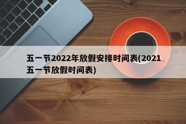 五一节2022年放假安排时间表(2021五一节放假时间表)