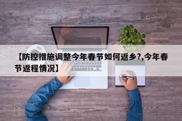 【防控措施调整今年春节如何返乡?,今年春节返程情况】