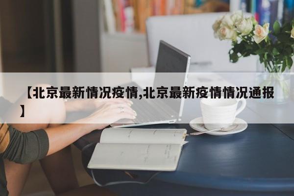 【北京最新情况疫情,北京最新疫情情况通报】