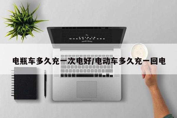 电瓶车多久充一次电好/电动车多久充一回电