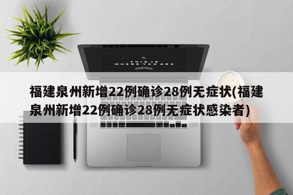 福建泉州新增22例确诊28例无症状(福建泉州新增22例确诊28例无症状感染者)