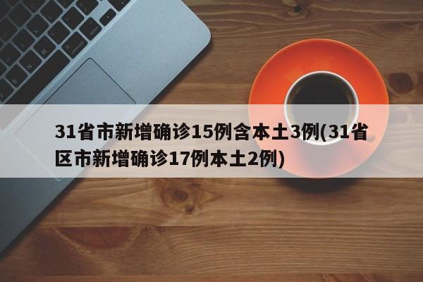 31省市新增确诊15例含本土3例(31省区市新增确诊17例本土2例)