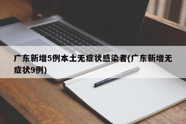 广东新增5例本土无症状感染者(广东新增无症状9例)