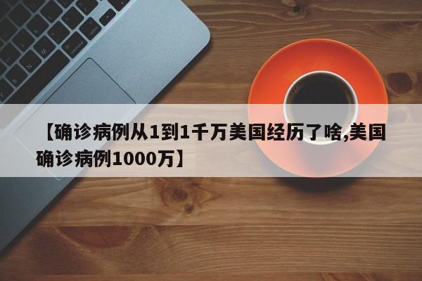 【确诊病例从1到1千万美国经历了啥,美国确诊病例1000万】
