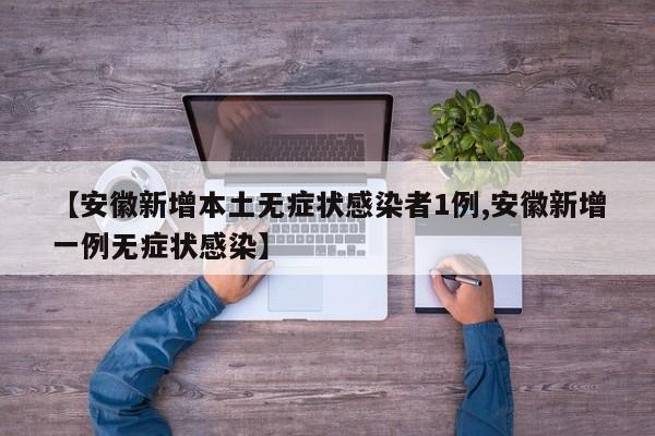 【安徽新增本土无症状感染者1例,安徽新增一例无症状感染】