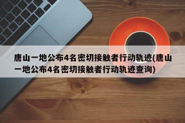 唐山一地公布4名密切接触者行动轨迹(唐山一地公布4名密切接触者行动轨迹查询)