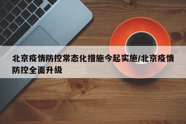 北京疫情防控常态化措施今起实施/北京疫情防控全面升级