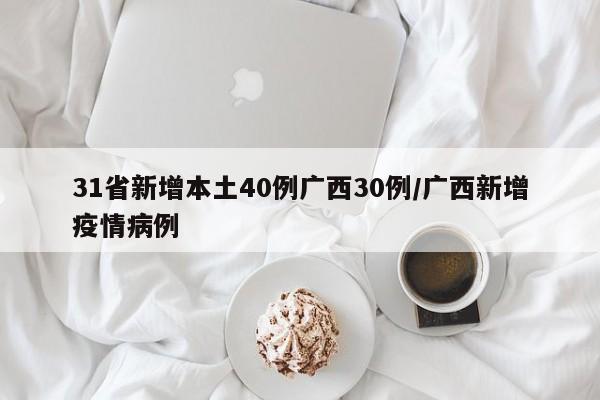 31省新增本土40例广西30例/广西新增疫情病例