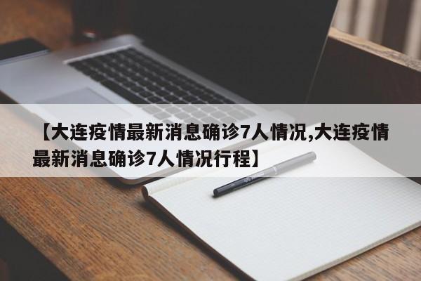 【大连疫情最新消息确诊7人情况,大连疫情最新消息确诊7人情况行程】