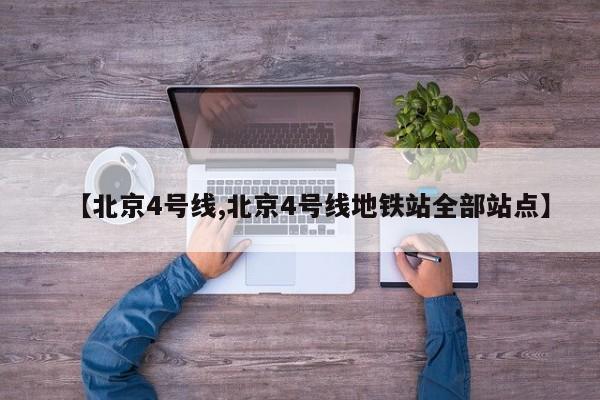 【北京4号线,北京4号线地铁站全部站点】