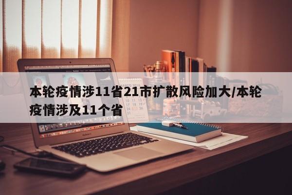 本轮疫情涉11省21市扩散风险加大/本轮疫情涉及11个省